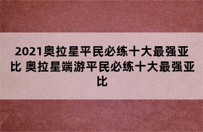 2021奥拉星平民必练十大最强亚比 奥拉星端游平民必练十大最强亚比